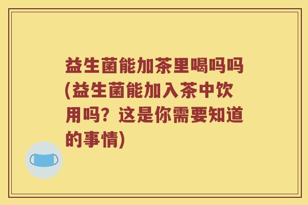 益生菌能加茶里喝吗吗(益生菌能加入茶中饮用吗？这是你需要知道的事情)
