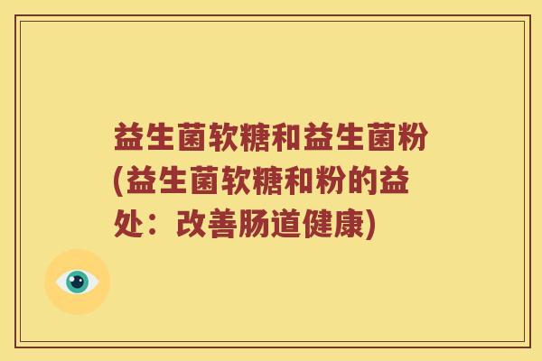 益生菌软糖和益生菌粉(益生菌软糖和粉的益处：改善肠道健康)