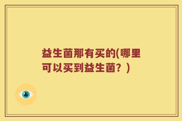 益生菌那有买的(哪里可以买到益生菌?) 益生菌那有买的(哪里可以买到益生菌?)