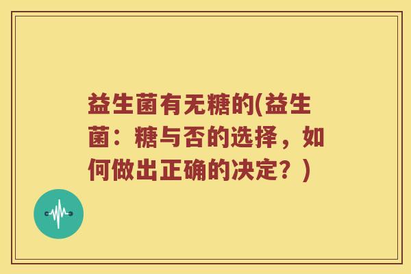 益生菌有无糖的(益生菌：糖与否的选择，如何做出正确的决定？)