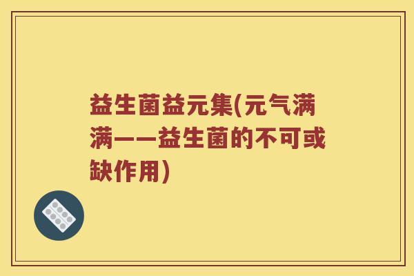 益生菌益元集(元气满满——益生菌的不可或缺作用)