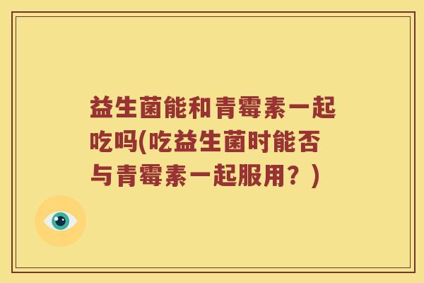 益生菌能和青霉素一起吃吗(吃益生菌时能否与青霉素一起服用？)