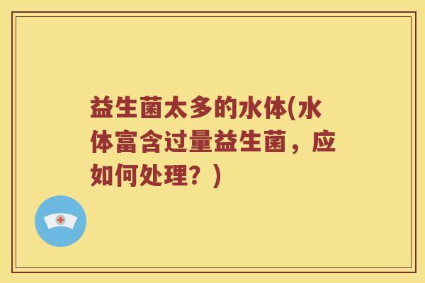 益生菌太多的水体(水体富含过量益生菌，应如何处理？)