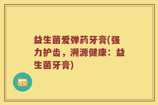 益生菌爱弹药牙膏(强力护齿，溯源健康：益生菌牙膏)