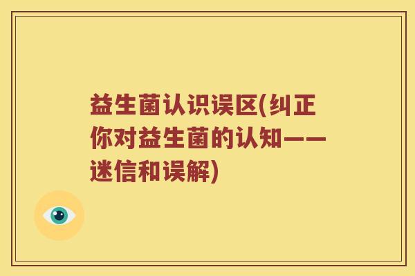 益生菌认识误区(纠正你对益生菌的认知——迷信和误解)