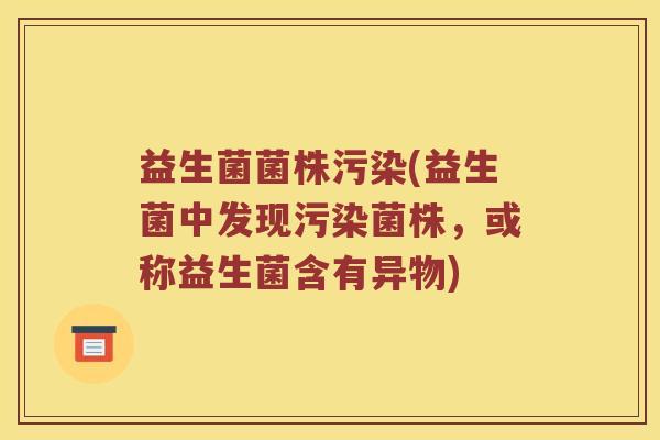 益生菌菌株污染(益生菌中发现污染菌株，或称益生菌含有异物)