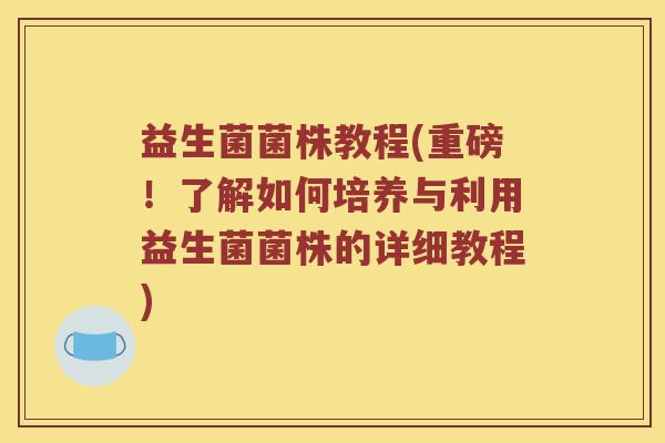 益生菌菌株教程(重磅！了解如何培养与利用益生菌菌株的详细教程)