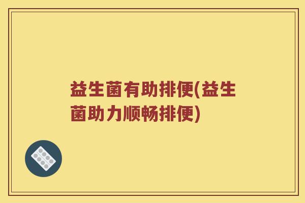益生菌有助排便(益生菌助力顺畅排便)
