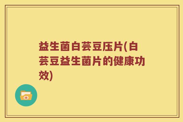 益生菌白芸豆压片(白芸豆益生菌片的健康功效)