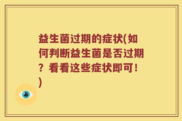 益生菌过期的症状(如何判断益生菌是否过期？看看这些症状即可！)