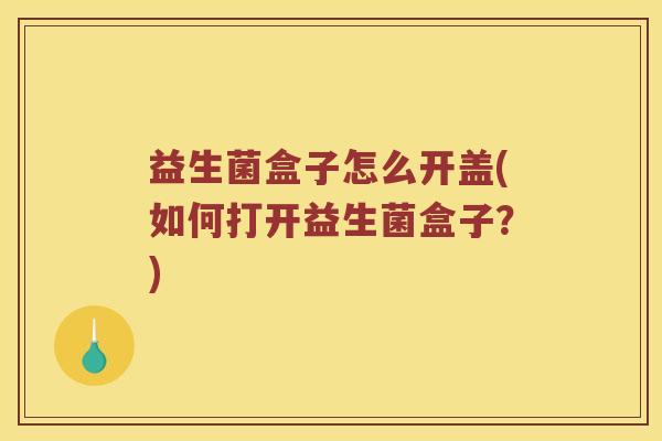 益生菌盒子怎么开盖(如何打开益生菌盒子？)