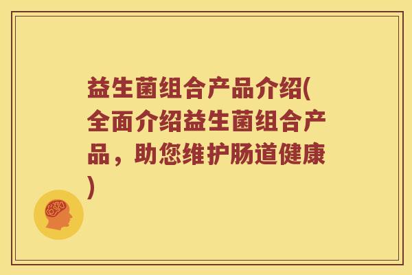 益生菌组合产品介绍(全面介绍益生菌组合产品，助您维护肠道健康)