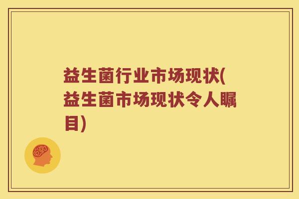益生菌行业市场现状(益生菌市场现状令人瞩目)