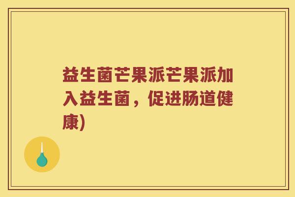 益生菌芒果派芒果派加入益生菌,促进肠道健康) 益生菌芒果派芒果派加入益生菌,促进肠道健康)