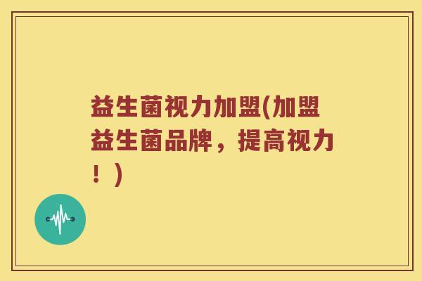 益生菌视力加盟(加盟益生菌品牌，提高视力！)