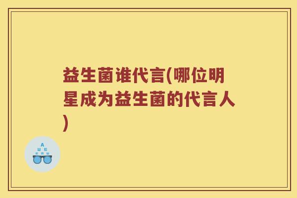 益生菌谁代言(哪位明星成为益生菌的代言人)