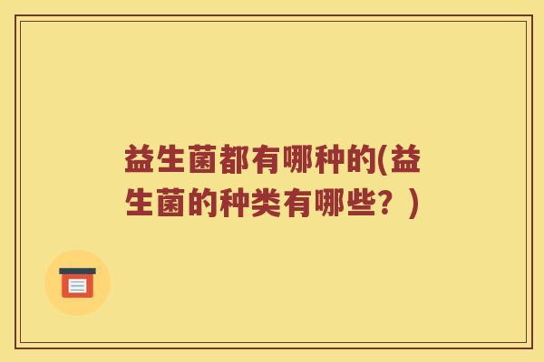 益生菌都有哪种的(益生菌的种类有哪些？)