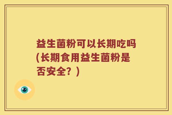 益生菌粉可以长期吃吗(长期食用益生菌粉是否安全？)