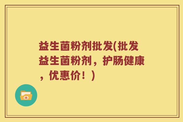 益生菌粉剂批发(批发益生菌粉剂，护肠健康，优惠价！)