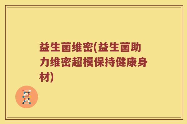 益生菌维密(益生菌助力维密超模保持健康身材)