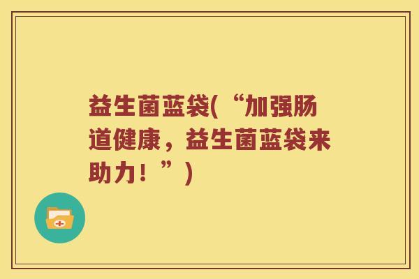 益生菌蓝袋(“加强肠道健康，益生菌蓝袋来助力！”)