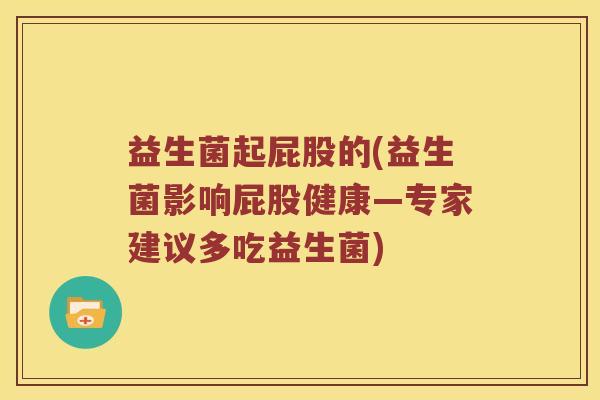 益生菌起屁股的(益生菌影响屁股健康—专家建议多吃益生菌)