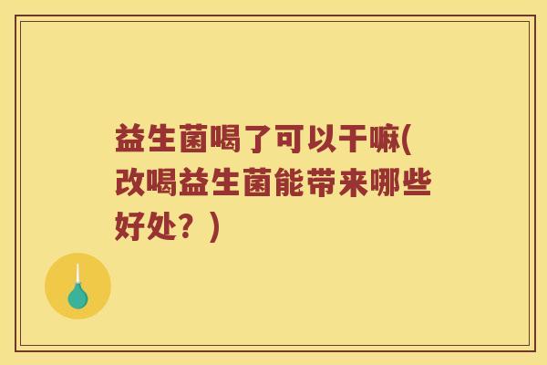 益生菌喝了可以干嘛(改喝益生菌能带来哪些好处？)
