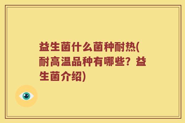 益生菌什么菌种耐热(耐高温品种有哪些？益生菌介绍)