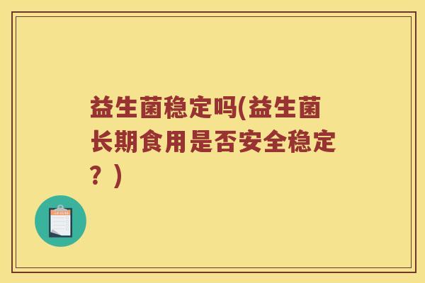 益生菌稳定吗(益生菌长期食用是否安全稳定？)