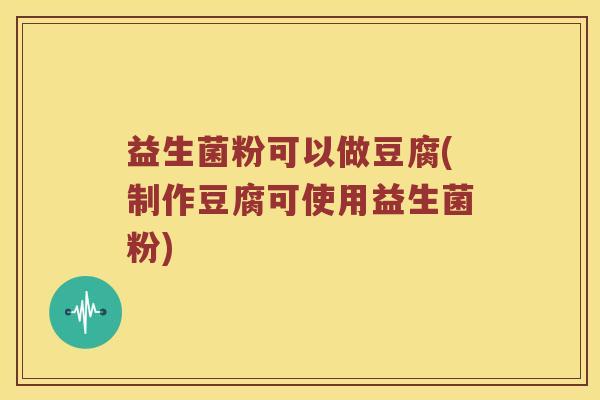 益生菌粉可以做豆腐(制作豆腐可使用益生菌粉) 益生菌粉可以做豆腐(制作豆腐可使用益生菌粉)