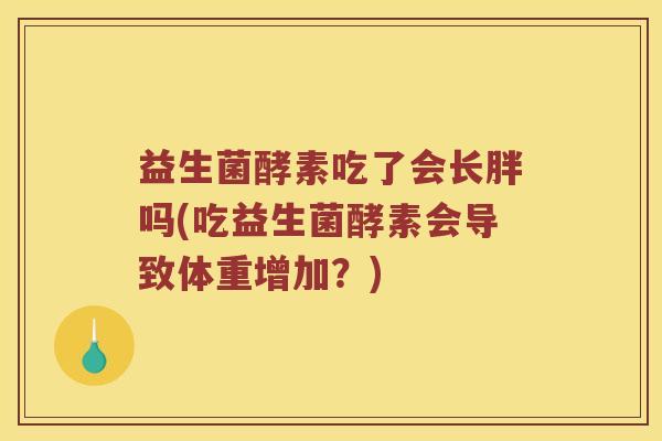 益生菌酵素吃了会长胖吗(吃益生菌酵素会导致体重增加?) 益生菌酵素吃了会长胖吗(吃益生菌酵素会导致体重增加?)