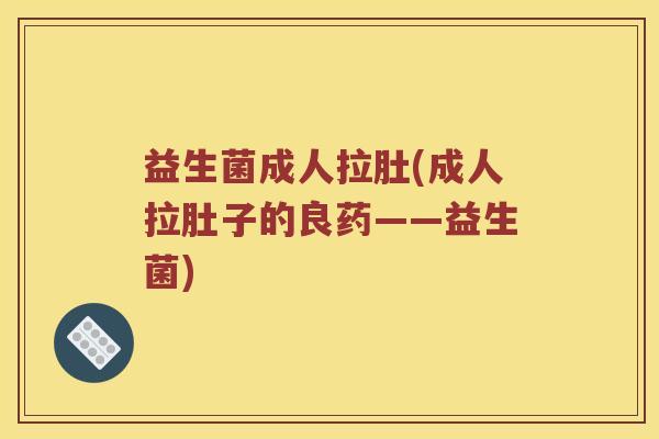 益生菌成人拉肚(成人拉肚子的良药——益生菌)