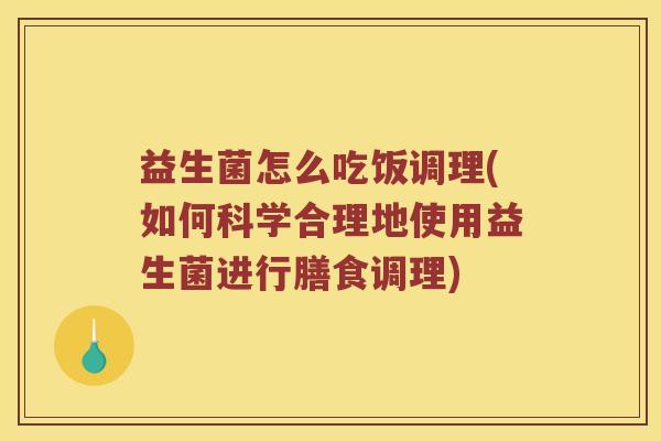 益生菌怎么吃饭调理(如何科学合理地使用益生菌进行膳食调理)