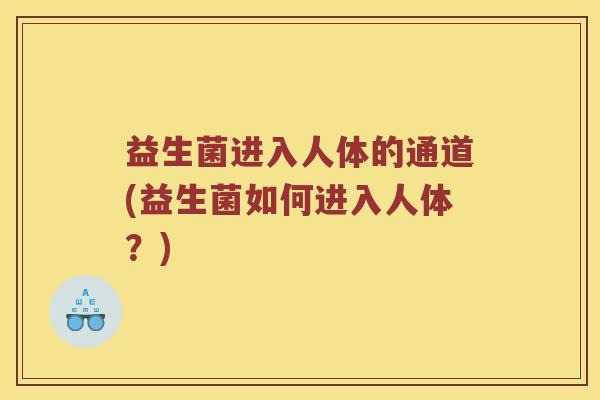 益生菌进入人体的通道(益生菌如何进入人体？)