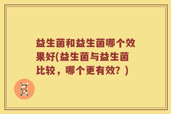 益生菌和益生菌哪个效果好(益生菌与益生菌比较,哪个更有效?) 益生菌和益生菌哪个效果好(益生菌与益生菌比较,哪个更有效?)