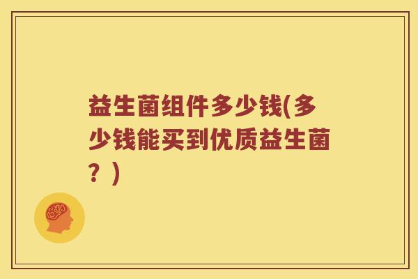 益生菌组件多少钱(多少钱能买到优质益生菌？)