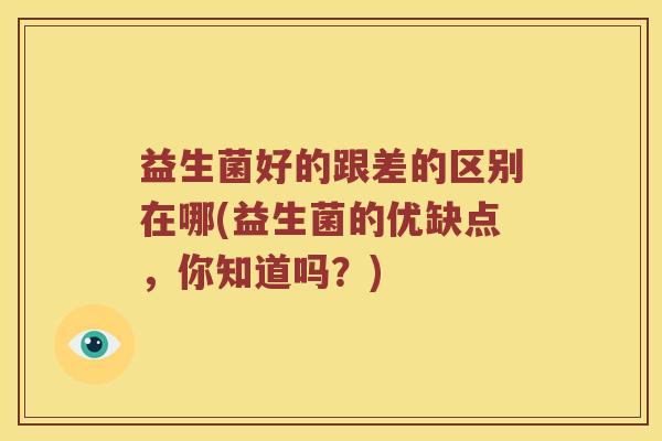 益生菌好的跟差的区别在哪(益生菌的优缺点，你知道吗？)