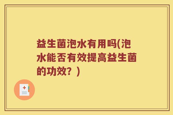 益生菌泡水有用吗(泡水能否有效提高益生菌的功效?) 益生菌泡水有用吗(泡水能否有效提高益生菌的功效?)