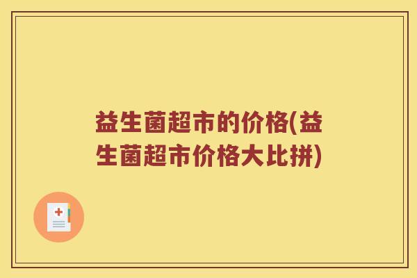 益生菌超市的价格(益生菌超市价格大比拼) 益生菌超市的价格(益生菌超市价格大比拼)