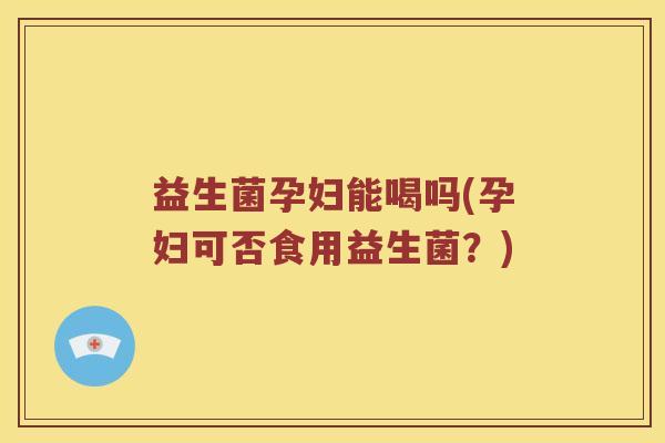 益生菌孕妇能喝吗(孕妇可否食用益生菌？)