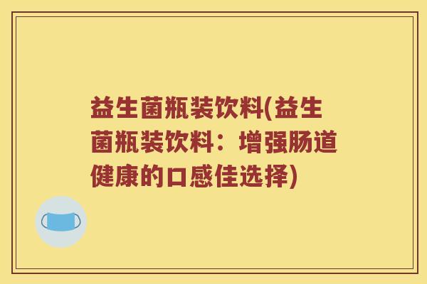 益生菌瓶装饮料(益生菌瓶装饮料：增强肠道健康的口感佳选择)