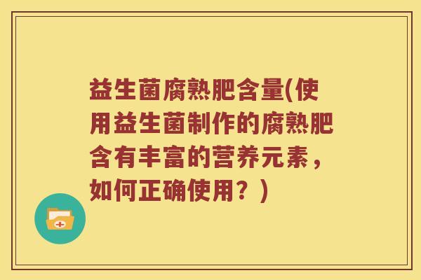 益生菌腐熟肥含量(使用益生菌制作的腐熟肥含有丰富的营养元素，如何正确使用？)