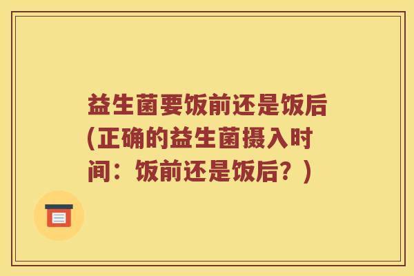 益生菌要饭前还是饭后(正确的益生菌摄入时间：饭前还是饭后？)