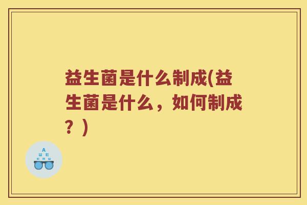 益生菌是什么制成(益生菌是什么，如何制成？)