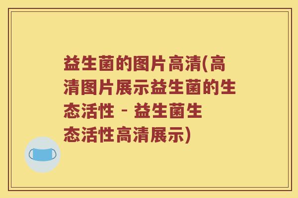 益生菌的图片高清(高清图片展示益生菌的生态活性 - 益生菌生态活性高清展示)