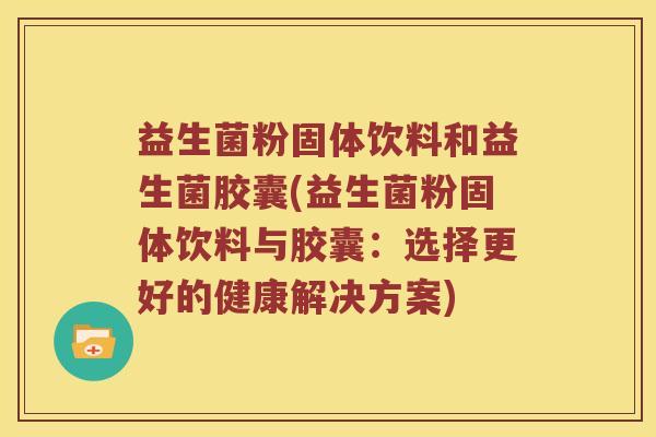 益生菌粉固体饮料和益生菌胶囊(益生菌粉固体饮料与胶囊：选择更好的健康解决方案)