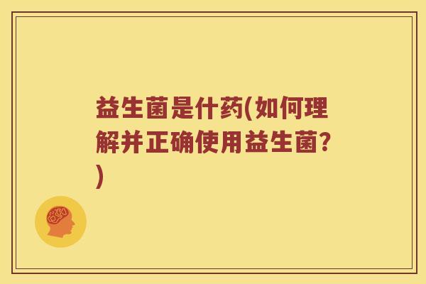 益生菌是什药(如何理解并正确使用益生菌?) 益生菌是什药(如何理解并正确使用益生菌?)