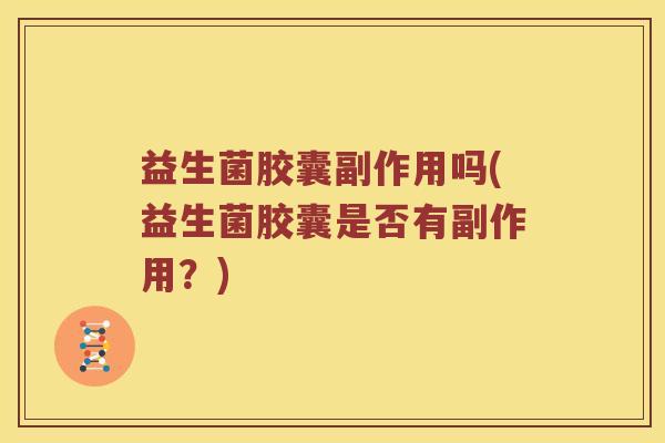 益生菌胶囊副作用吗(益生菌胶囊是否有副作用？)