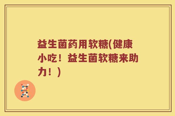 益生菌药用软糖(健康小吃！益生菌软糖来助力！)