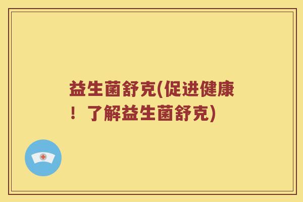 益生菌舒克(促进健康!了解益生菌舒克) 益生菌舒克(促进健康!了解益生菌舒克)